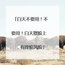 白天不要用！不要用！白天擦脸上，有致癌风险
