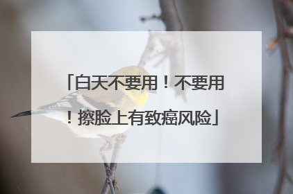 白天不要用！不要用！擦脸上有致癌风险