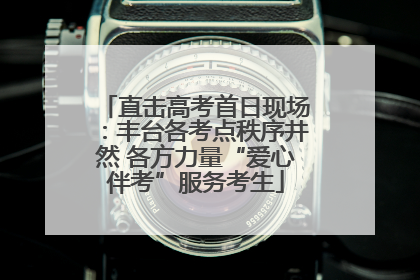 直击高考首日现场：丰台各考点秩序井然 各方力量“爱心伴考”服务考生