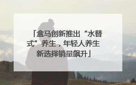 盒马创新推出“水替式”养生，年轻人养生新选择销量飙升