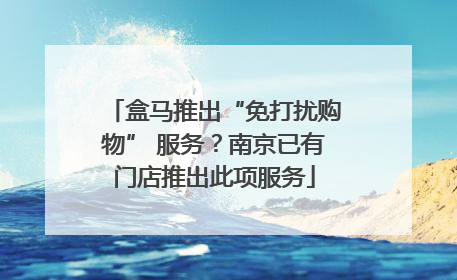 盒马推出“免打扰购物” 服务？南京已有门店推出此项服务