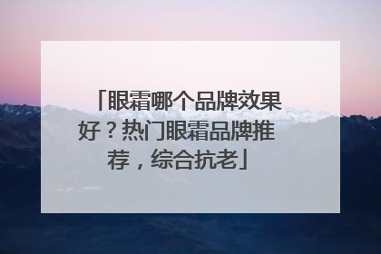 眼霜哪个品牌效果好？热门眼霜品牌推荐，综合抗老