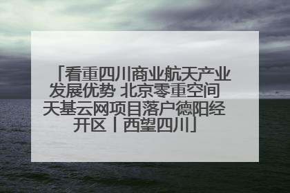 看重四川商业航天产业发展优势 北京零重空间天基云网项目落户德阳经开区丨西望四川