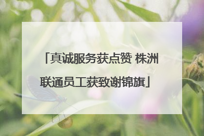 真诚服务获点赞 株洲联通员工获致谢锦旗
