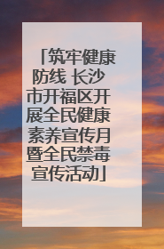 筑牢健康防线 长沙市开福区开展全民健康素养宣传月暨全民禁毒宣传活动