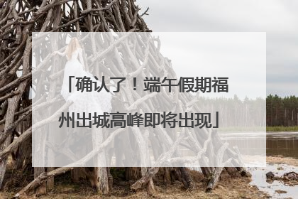 确认了！端午假期福州出城高峰即将出现