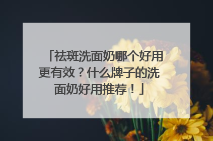 祛斑洗面奶哪个好用更有效？什么牌子的洗面奶好用推荐！