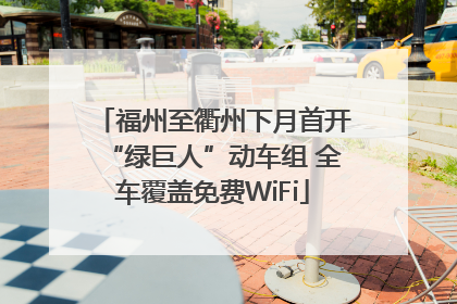 福州至衢州下月首开“绿巨人”动车组 全车覆盖免费WiFi