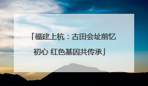 福建上杭：古田会址前忆初心 红色基因共传承