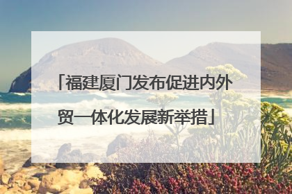 福建厦门发布促进内外贸一体化发展新举措