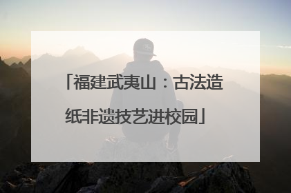 福建武夷山：古法造纸非遗技艺进校园