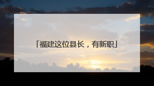 福建这位县长，有新职