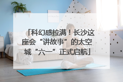 科幻感拉满！长沙这座会“讲故事”的太空城“六一”正式启航