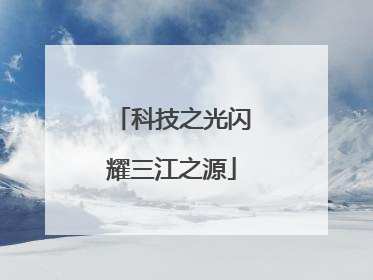 科技之光闪耀三江之源