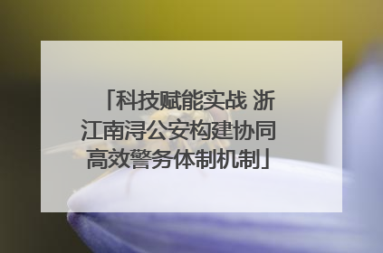 科技赋能实战 浙江南浔公安构建协同高效警务体制机制