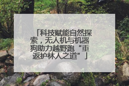 科技赋能自然探索，无人机与机器狗助力越野跑“重返护林人之道”