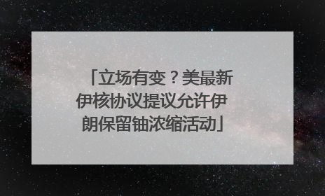 立场有变？美最新伊核协议提议允许伊朗保留铀浓缩活动
