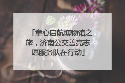 童心启航博物馆之旅，济南公交善亮志愿服务队在行动
