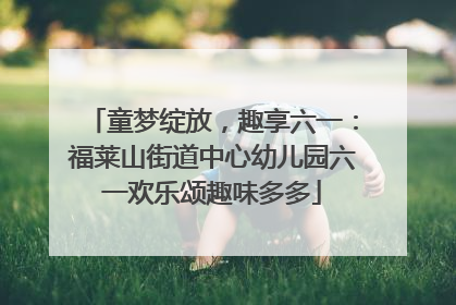 童梦绽放，趣享六一：福莱山街道中心幼儿园六一欢乐颂趣味多多