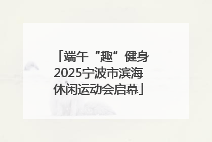 端午“趣”健身 2025宁波市滨海休闲运动会启幕