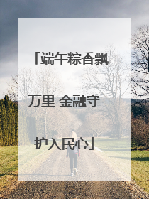 端午粽香飘万里 金融守护入民心