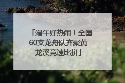 端午好热闹！全国60支龙舟队齐聚黄龙溪竞速比拼