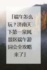 端午怎么玩？济南天下第一泉风景区端午游园会全攻略来了