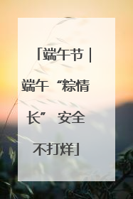 端午节｜端午“粽情长” 安全不打烊
