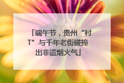 端午节，贵州“村T”与千年老街碰撞出非遗烟火气