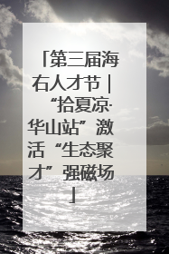 第三届海右人才节｜“拾夏凉·华山站”激活“生态聚才”强磁场