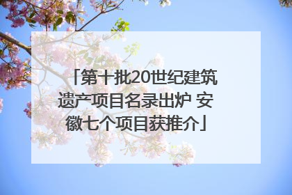 第十批20世纪建筑遗产项目名录出炉 安徽七个项目获推介