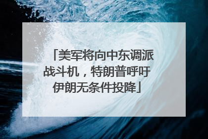 美军将向中东调派战斗机，特朗普呼吁伊朗无条件投降