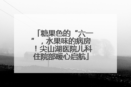 糖果色的“六一”，水果味的病房！尖山湖医院儿科住院部暖心启航