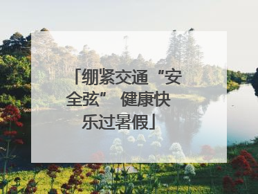 绷紧交通“安全弦” 健康快乐过暑假