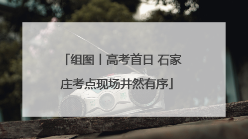 组图丨高考首日 石家庄考点现场井然有序