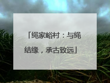 绳家峪村：与绳结缘，承古致远