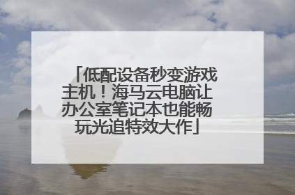 低配设备秒变游戏主机！海马云电脑让办公室笔记本也能畅玩光追特效大作
