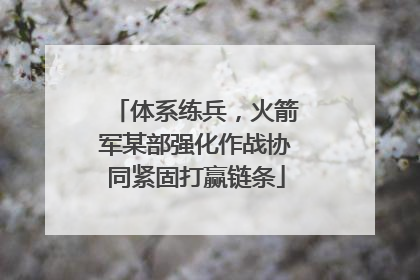 体系练兵，火箭军某部强化作战协同紧固打赢链条