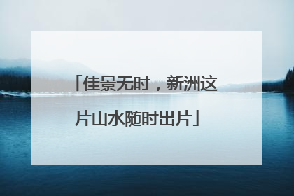 佳景无时，新洲这片山水随时出片