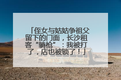 侄女与姑姑争祖父留下的门面，长沙租客“躺枪”：我被打了，店也被锁了！