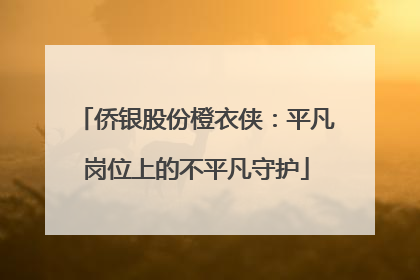侨银股份橙衣侠：平凡岗位上的不平凡守护