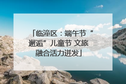 临潼区：端午节“邂逅”儿童节 文旅融合活力迸发