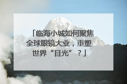 临海小城如何聚焦全球眼镜大业，重塑世界“目光”？