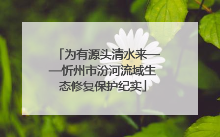 为有源头清水来——忻州市汾河流域生态修复保护纪实