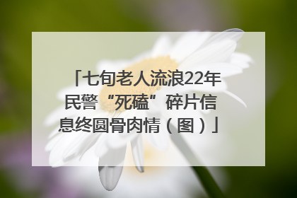 七旬老人流浪22年 民警“死磕”碎片信息终圆骨肉情（图）