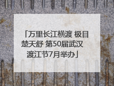 万里长江横渡 极目楚天舒 第50届武汉渡江节7月举办