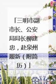 三明市副市长、公安局局长柳建忠，赴泉州履新（附简历）
