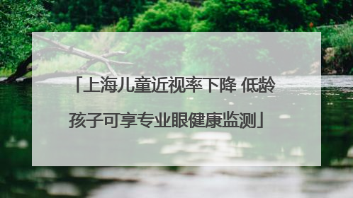 上海儿童近视率下降 低龄孩子可享专业眼健康监测