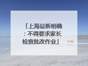 上海最新明确：不得要求家长检查批改作业