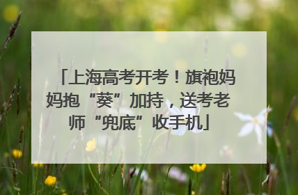上海高考开考！旗袍妈妈抱“葵”加持，送考老师“兜底”收手机